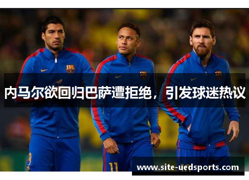 内马尔欲回归巴萨遭拒绝，引发球迷热议