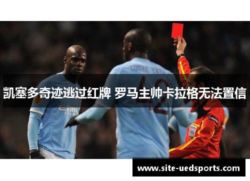 凯塞多奇迹逃过红牌 罗马主帅卡拉格无法置信