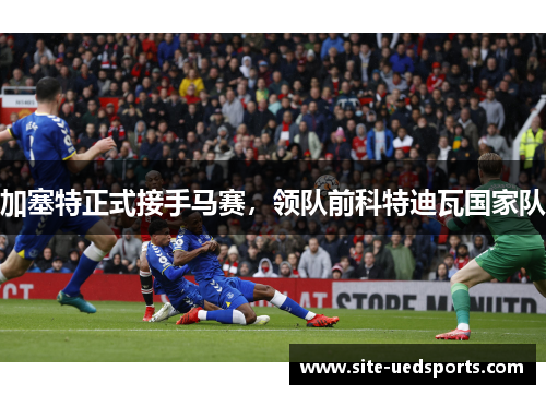 加塞特正式接手马赛，领队前科特迪瓦国家队