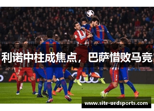 利诺中柱成焦点，巴萨惜败马竞