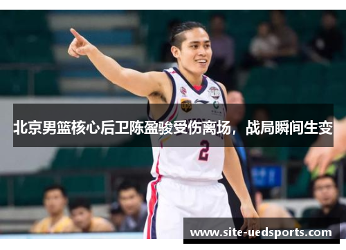 北京男篮核心后卫陈盈骏受伤离场，战局瞬间生变