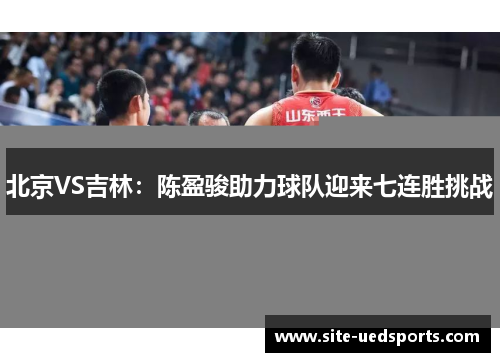北京VS吉林：陈盈骏助力球队迎来七连胜挑战
