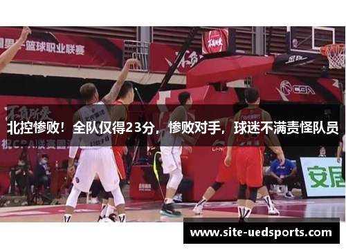 北控惨败！全队仅得23分，惨败对手，球迷不满责怪队员
