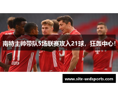 南特主帅带队5场联赛攻入21球，狂轰中心！