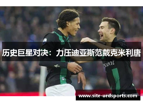 历史巨星对决：力压迪亚斯范戴克米利唐