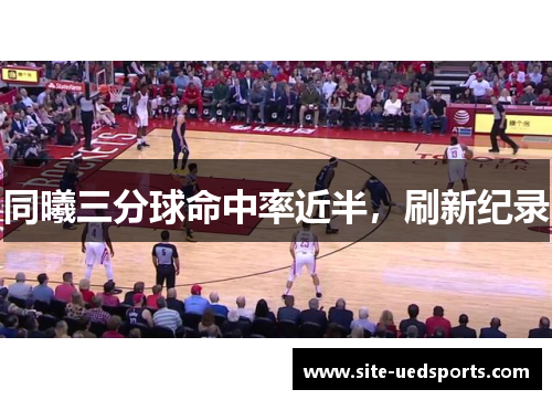 同曦三分球命中率近半，刷新纪录