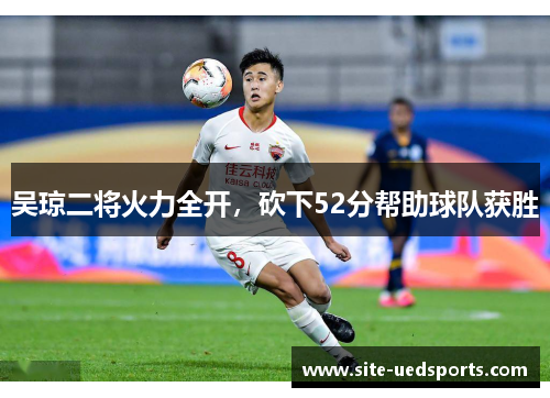 吴琼二将火力全开，砍下52分帮助球队获胜