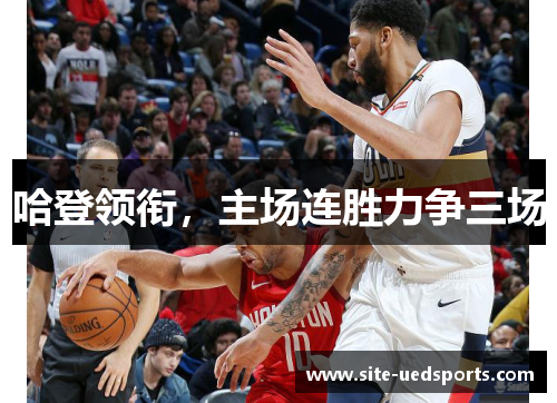 哈登领衔，主场连胜力争三场