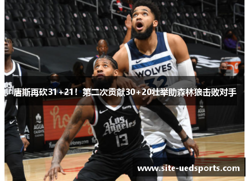 唐斯再砍31+21！第二次贡献30+20壮举助森林狼击败对手