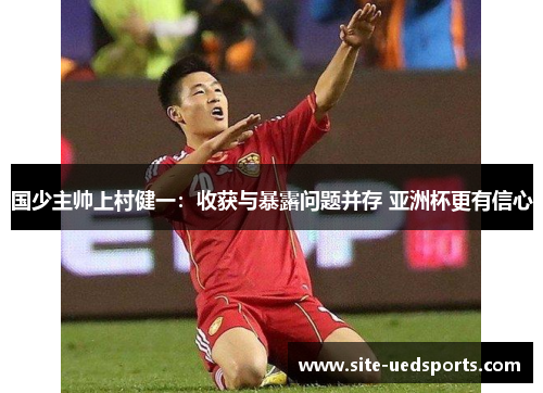 国少主帅上村健一：收获与暴露问题并存 亚洲杯更有信心