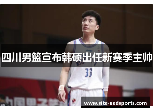 四川男篮宣布韩硕出任新赛季主帅