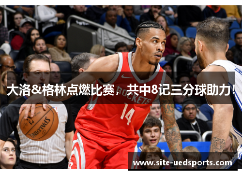 大洛&格林点燃比赛，共中8记三分球助力！