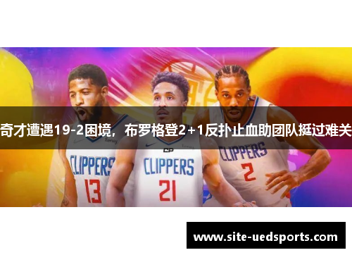 奇才遭遇19-2困境，布罗格登2+1反扑止血助团队挺过难关