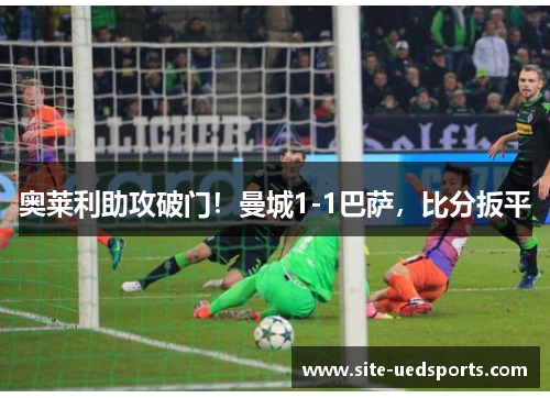 奥莱利助攻破门！曼城1-1巴萨，比分扳平