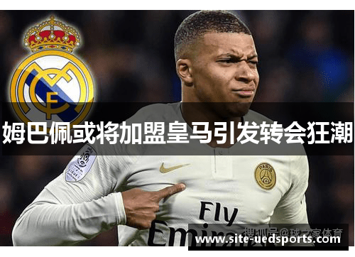 姆巴佩或将加盟皇马引发转会狂潮