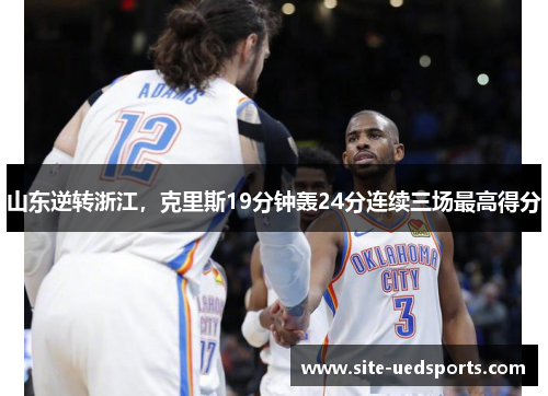 山东逆转浙江，克里斯19分钟轰24分连续三场最高得分