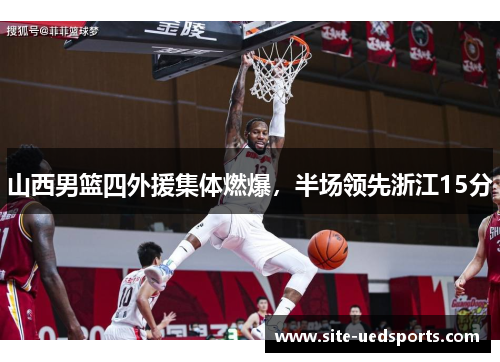 山西男篮四外援集体燃爆，半场领先浙江15分