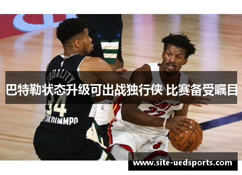 巴特勒状态升级可出战独行侠 比赛备受瞩目