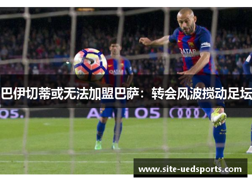 巴伊切蒂或无法加盟巴萨：转会风波搅动足坛