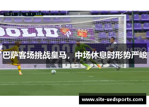 巴萨客场挑战皇马，中场休息时形势严峻