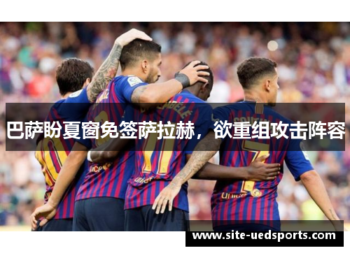 巴萨盼夏窗免签萨拉赫，欲重组攻击阵容