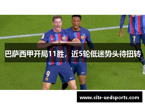 巴萨西甲开局11胜，近5轮低迷势头待扭转