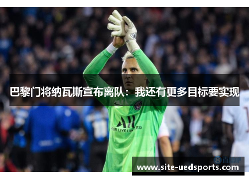 巴黎门将纳瓦斯宣布离队：我还有更多目标要实现