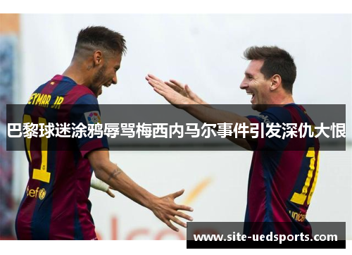 巴黎球迷涂鸦辱骂梅西内马尔事件引发深仇大恨