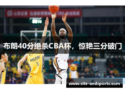 布朗40分绝杀CBA杯，惊艳三分破门