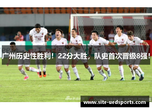 广州历史性胜利！22分大胜，队史首次晋级8强！