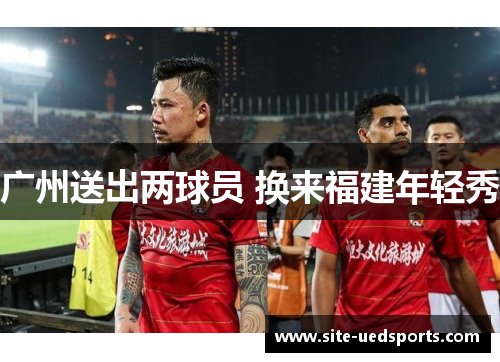 广州送出两球员 换来福建年轻秀