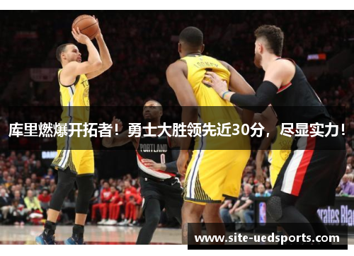 库里燃爆开拓者！勇士大胜领先近30分，尽显实力！