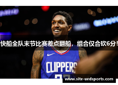 快船全队末节比赛差点翻船，组合仅合砍6分！