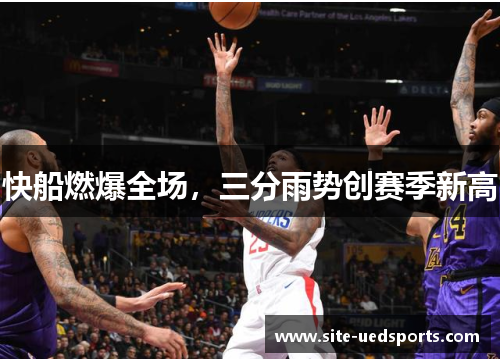 快船燃爆全场，三分雨势创赛季新高