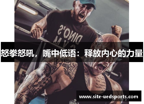 怒拳怒吼，嘴中低语：释放内心的力量