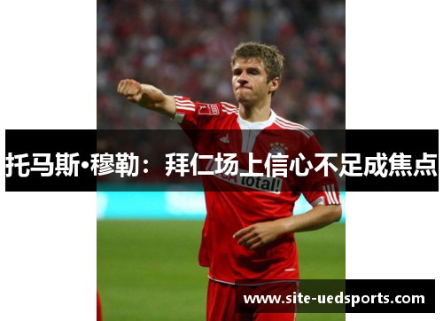 托马斯·穆勒：拜仁场上信心不足成焦点