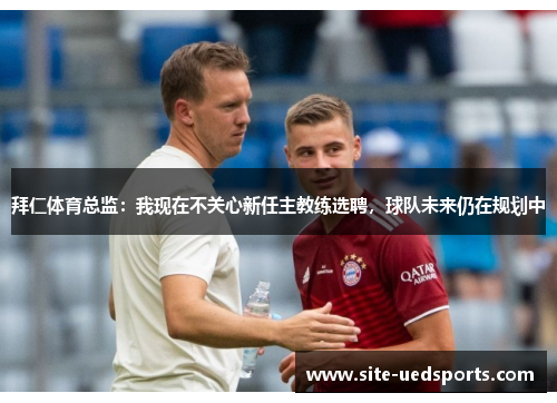 拜仁体育总监:我现在不关心新任主教练选聘,球队未来仍在规划中 拜仁体育总监:我现在不关心新任主教练选聘,球队未来仍在规划中